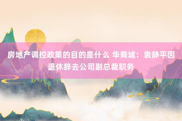 房地产调控政策的目的是什么 华裔城：袁静平因退休辞去公司副总裁职务