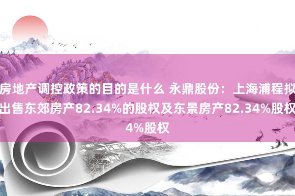 房地产调控政策的目的是什么 永鼎股份：上海浦程拟出售东郊房产82.34%的股权及东景房产82.34%股权