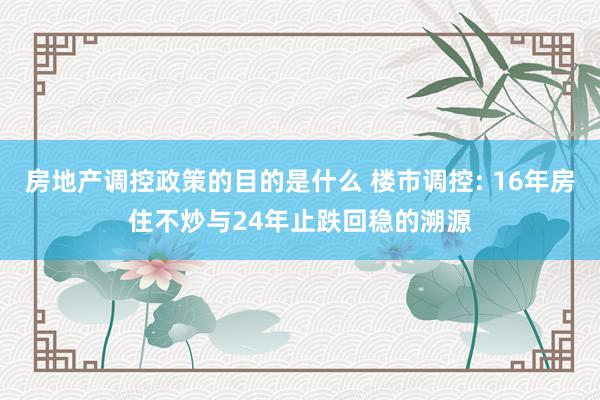 房地产调控政策的目的是什么 楼市调控: 16年房住不炒与24年止跌回稳的溯源