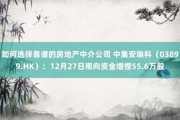 如何选择靠谱的房地产中介公司 中集安瑞科（03899.HK）：12月27日南向资金增捏55.6万股