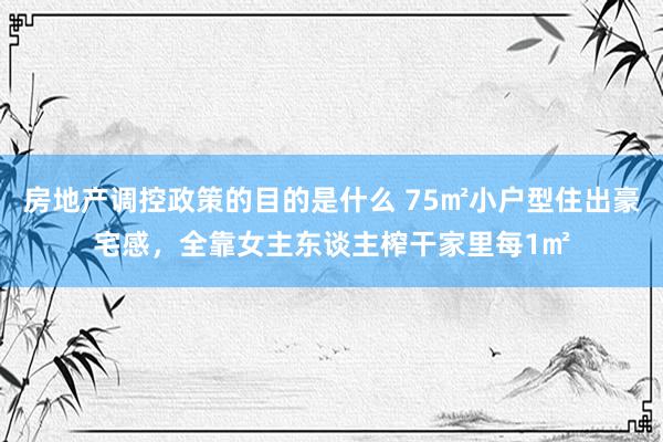 房地产调控政策的目的是什么 75㎡小户型住出豪宅感，全靠女主东谈主榨干家里每1㎡