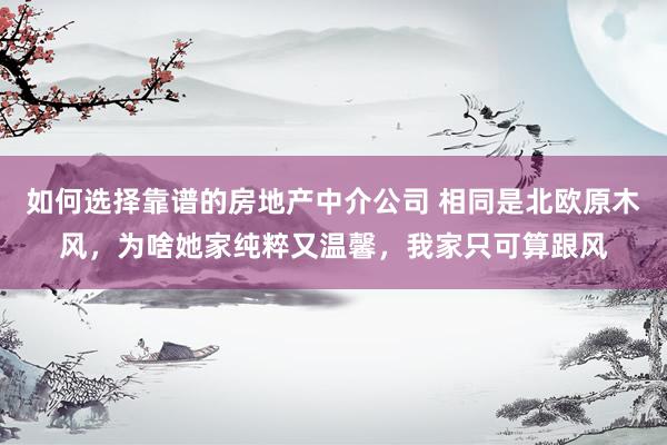 如何选择靠谱的房地产中介公司 相同是北欧原木风，为啥她家纯粹又温馨，我家只可算跟风