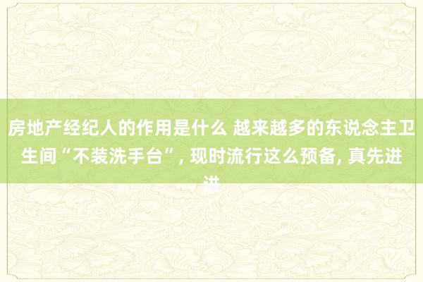 房地产经纪人的作用是什么 越来越多的东说念主卫生间“不装洗手台”, 现时流行这么预备, 真先进