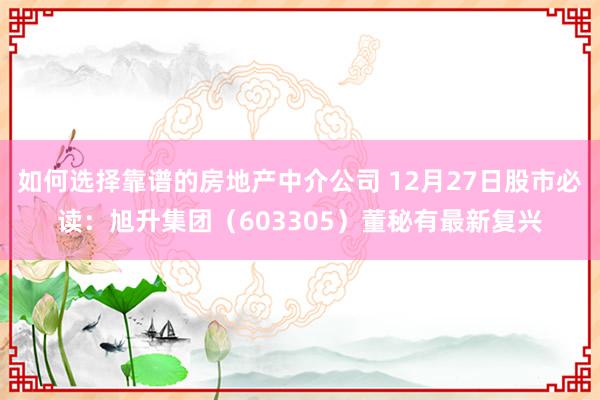 如何选择靠谱的房地产中介公司 12月27日股市必读：旭升集团（603305）董秘有最新复兴