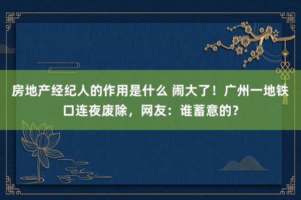 房地产经纪人的作用是什么 闹大了！广州一地铁口连夜废除，网友：谁蓄意的？