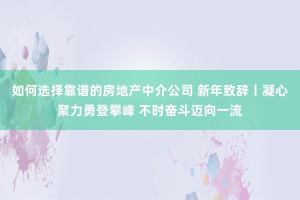 如何选择靠谱的房地产中介公司 新年致辞丨凝心聚力勇登攀峰 不时奋斗迈向一流