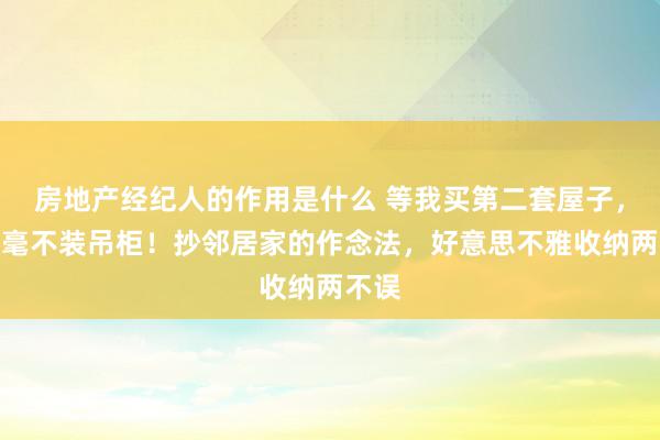 房地产经纪人的作用是什么 等我买第二套屋子，厨房毫不装吊柜！抄邻居家的作念法，好意思不雅收纳两不误