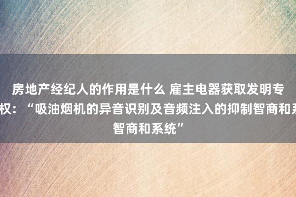 房地产经纪人的作用是什么 雇主电器获取发明专利授权：“吸油烟机的异音识别及音频注入的抑制智商和系统”