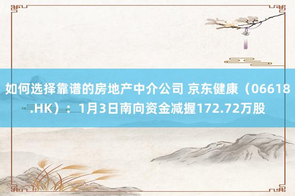 如何选择靠谱的房地产中介公司 京东健康（06618.HK）：1月3日南向资金减握172.72万股