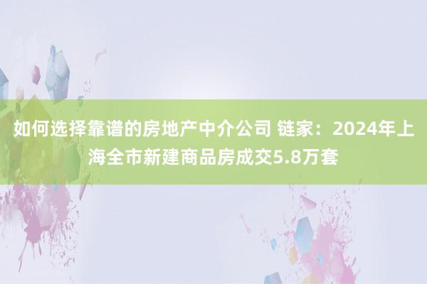 如何选择靠谱的房地产中介公司 链家：2024年上海全市新建商品房成交5.8万套