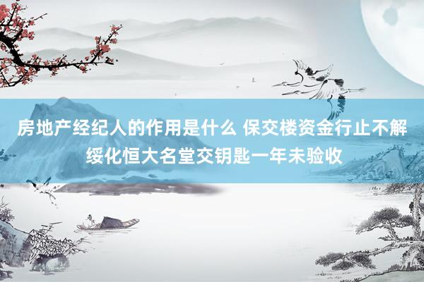 房地产经纪人的作用是什么 保交楼资金行止不解 绥化恒大名堂交钥匙一年未验收