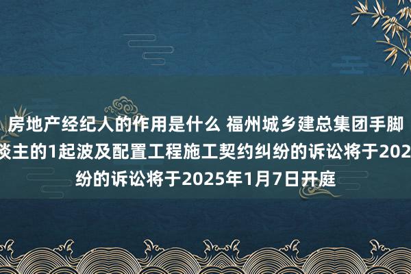 房地产经纪人的作用是什么 福州城乡建总集团手脚被告/被上诉东谈主的1起波及配置工程施工契约纠纷的诉讼将于2025年1月7日开庭