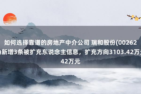 如何选择靠谱的房地产中介公司 瑞和股份(002620)新增3条被扩充东说念主信息，扩充方向3103.42万元