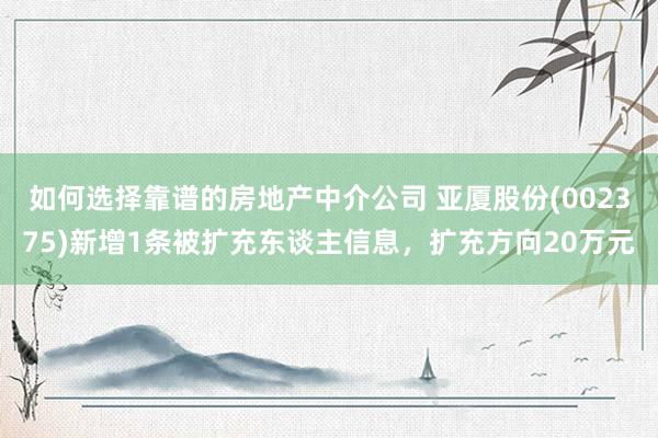 如何选择靠谱的房地产中介公司 亚厦股份(002375)新增1条被扩充东谈主信息，扩充方向20万元