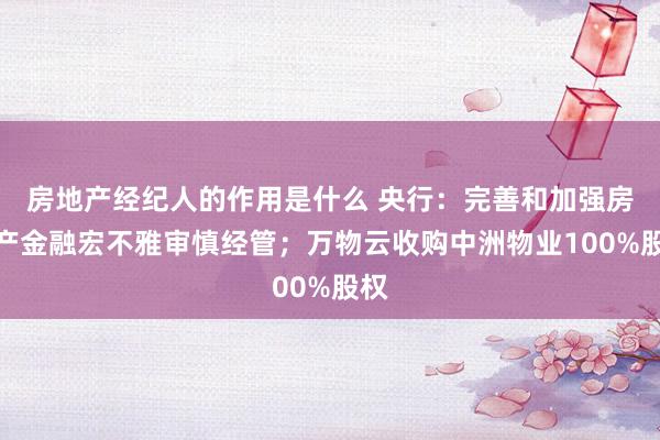 房地产经纪人的作用是什么 央行：完善和加强房地产金融宏不雅审慎经管；万物云收购中洲物业100%股权