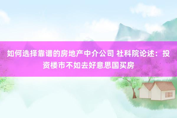 如何选择靠谱的房地产中介公司 社科院论述：投资楼市不如去好意思国买房