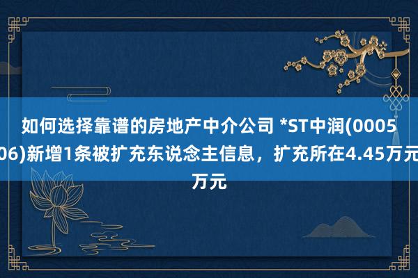 如何选择靠谱的房地产中介公司 *ST中润(000506)新增1条被扩充东说念主信息，扩充所在4.45万元