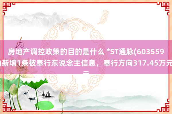 房地产调控政策的目的是什么 *ST通脉(603559)新增1条被奉行东说念主信息，奉行方向317.45万元