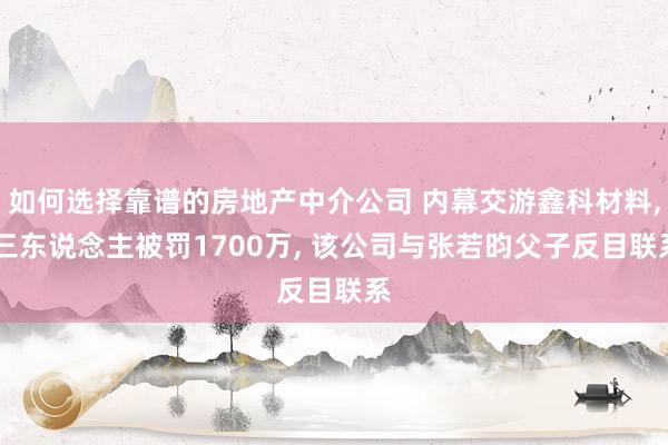 如何选择靠谱的房地产中介公司 内幕交游鑫科材料, 三东说念主被罚1700万, 该公司与张若昀父子反目联系