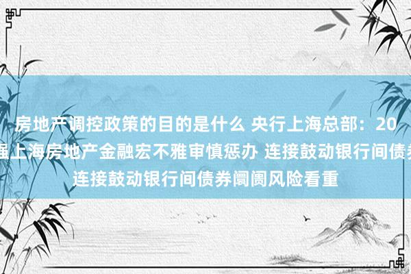 房地产调控政策的目的是什么 央行上海总部：2025年完善和加强上海房地产金融宏不雅审慎惩办 连接鼓动银行间债券阛阓风险看重