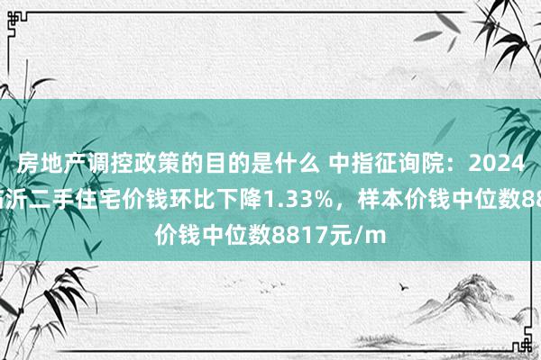 房地产调控政策的目的是什么 中指征询院：2024年12月临沂二手住宅价钱环比下降1.33%，样本价钱中位数8817元/m