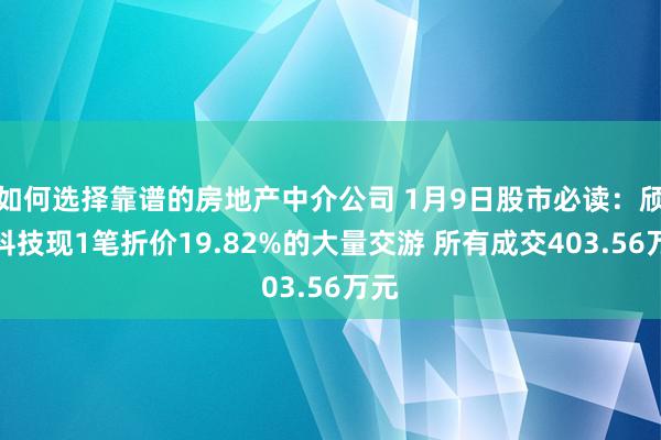 如何选择靠谱的房地产中介公司 1月9日股市必读：颀中科技现1笔折价19.82%的大量交游 所有成交403.56万元