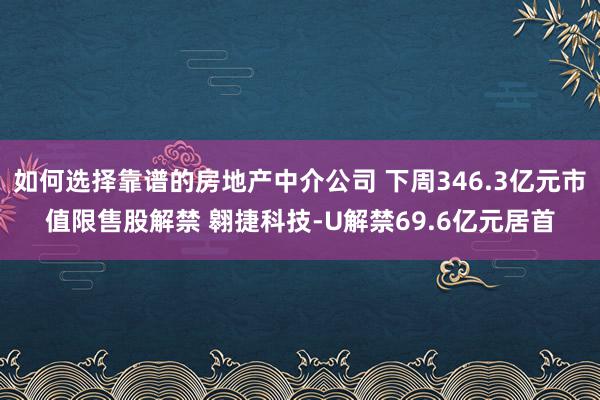 如何选择靠谱的房地产中介公司 下周346.3亿元市值限售股解禁 翱捷科技-U解禁69.6亿元居首