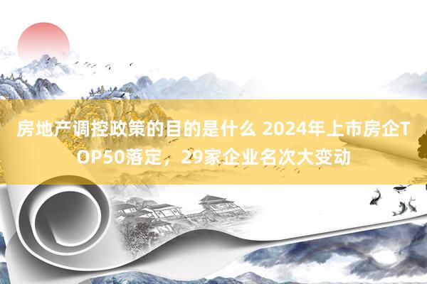 房地产调控政策的目的是什么 2024年上市房企TOP50落定，29家企业名次大变动