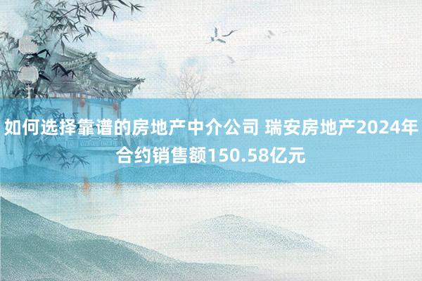 如何选择靠谱的房地产中介公司 瑞安房地产2024年合约销售额150.58亿元