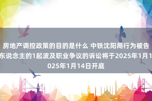 房地产调控政策的目的是什么 中铁沈阳局行为被告/被上诉东说念主的1起波及职业争议的诉讼将于2025年1月14日开庭