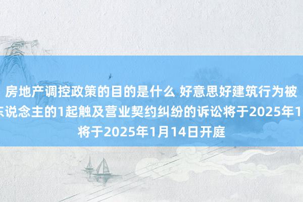 房地产调控政策的目的是什么 好意思好建筑行为被告/被上诉东说念主的1起触及营业契约纠纷的诉讼将于2025年1月14日开庭