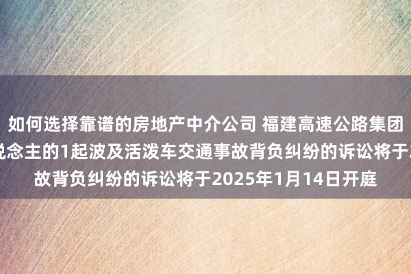 如何选择靠谱的房地产中介公司 福建高速公路集团行为被告/被上诉东说念主的1起波及活泼车交通事故背负纠纷的诉讼将于2025年1月14日开庭