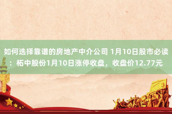 如何选择靠谱的房地产中介公司 1月10日股市必读：柘中股份1月10日涨停收盘，收盘价12.77元