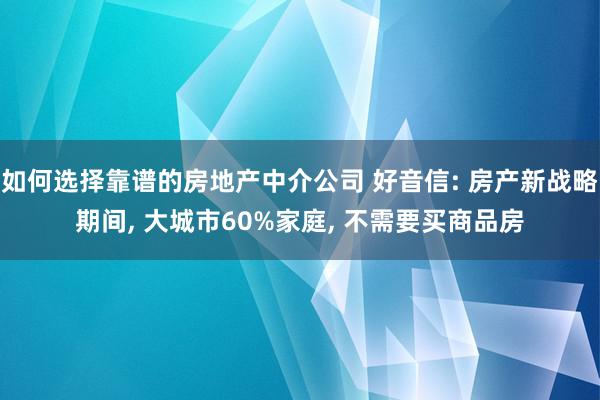 如何选择靠谱的房地产中介公司 好音信: 房产新战略期间, 大城市60%家庭, 不需要买商品房