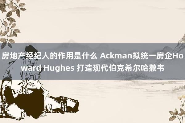 房地产经纪人的作用是什么 Ackman拟统一房企Howard Hughes 打造现代伯克希尔哈撒韦