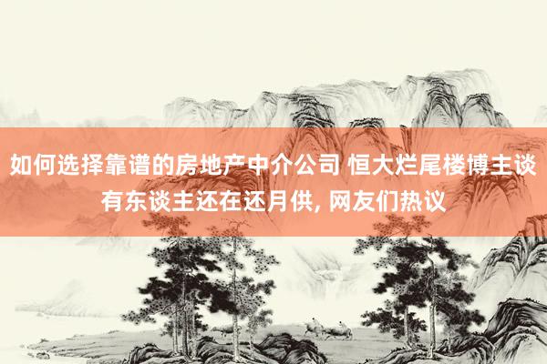 如何选择靠谱的房地产中介公司 恒大烂尾楼博主谈有东谈主还在还月供, 网友们热议