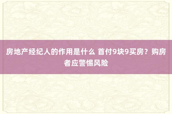 房地产经纪人的作用是什么 首付9块9买房？购房者应警惕风险