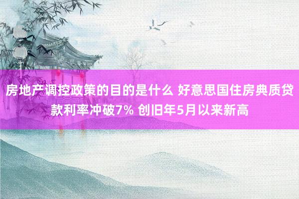 房地产调控政策的目的是什么 好意思国住房典质贷款利率冲破7% 创旧年5月以来新高