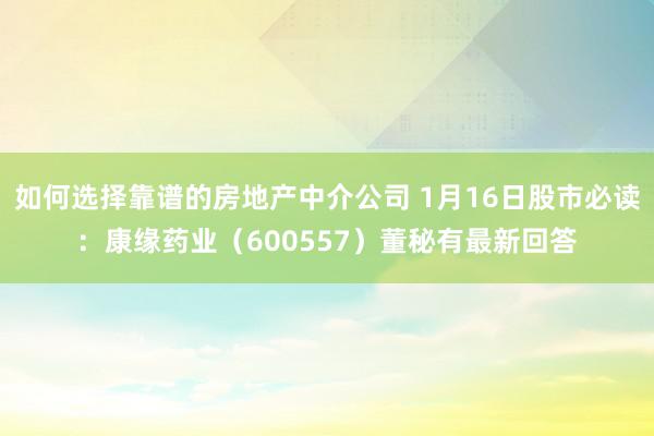 如何选择靠谱的房地产中介公司 1月16日股市必读：康缘药业（600557）董秘有最新回答