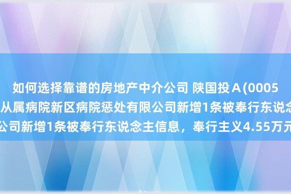 如何选择靠谱的房地产中介公司 陕国投Ａ(000563)控股的郑州大学第二从属病院新区病院惩处有限公司新增1条被奉行东说念主信息，奉行主义4.55万元