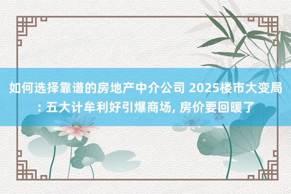 如何选择靠谱的房地产中介公司 2025楼市大变局: 五大计牟利好引爆商场, 房价要回暖了