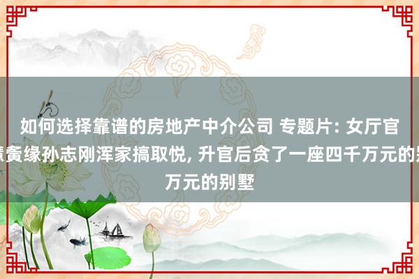 如何选择靠谱的房地产中介公司 专题片: 女厅官杨慧夤缘孙志刚浑家搞取悦, 升官后贪了一座四千万元的别墅