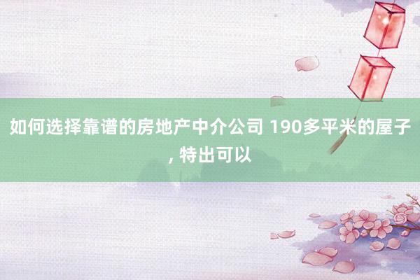 如何选择靠谱的房地产中介公司 190多平米的屋子, 特出可以