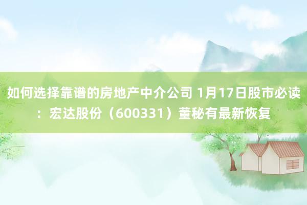 如何选择靠谱的房地产中介公司 1月17日股市必读：宏达股份（600331）董秘有最新恢复