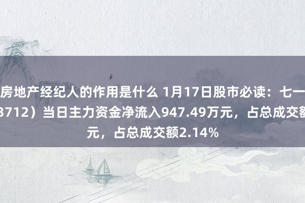 房地产经纪人的作用是什么 1月17日股市必读：七一二（603712）当日主力资金净流入947.49万元，占总成交额2.14%