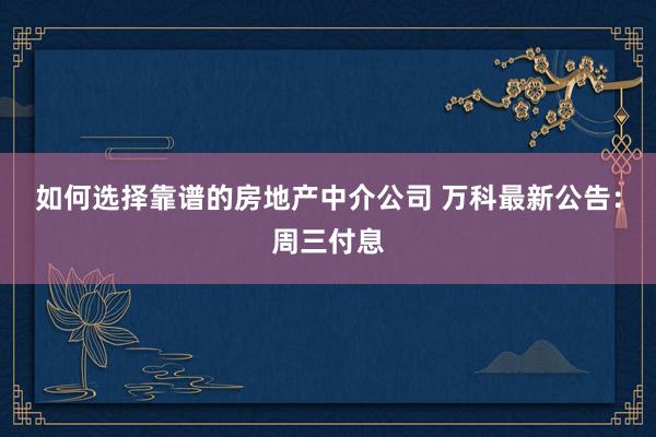 如何选择靠谱的房地产中介公司 万科最新公告：周三付息