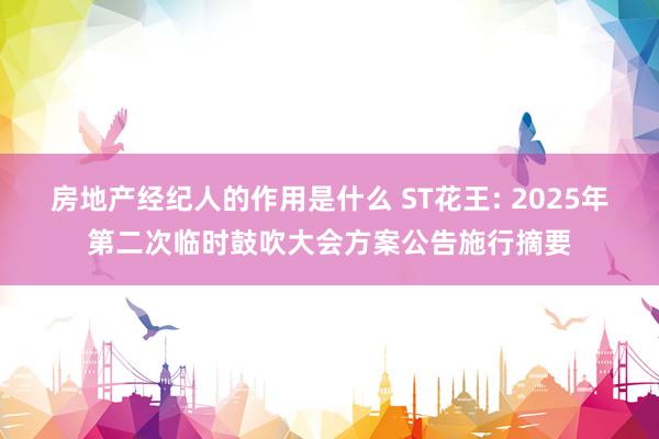 房地产经纪人的作用是什么 ST花王: 2025年第二次临时鼓吹大会方案公告施行摘要