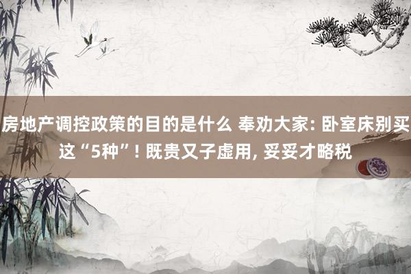 房地产调控政策的目的是什么 奉劝大家: 卧室床别买这“5种”! 既贵又子虚用, 妥妥才略税