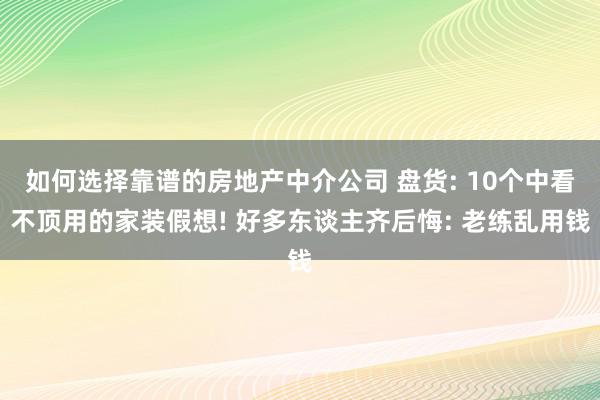 如何选择靠谱的房地产中介公司 盘货: 10个中看不顶用的家装假想! 好多东谈主齐后悔: 老练乱用钱