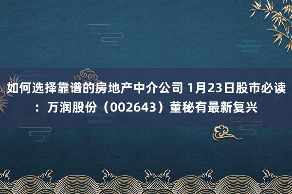 如何选择靠谱的房地产中介公司 1月23日股市必读：万润股份（002643）董秘有最新复兴